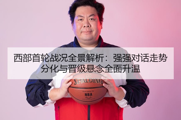 西部首轮战况全景解析：强强对话走势分化与晋级悬念全面升温