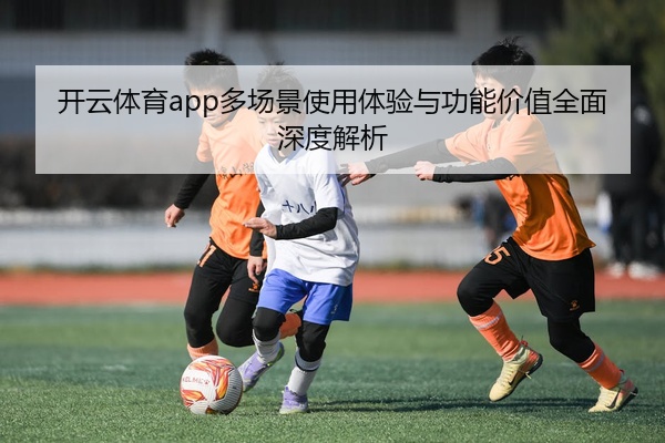 开云体育app多场景使用体验与功能价值全面深度解析
