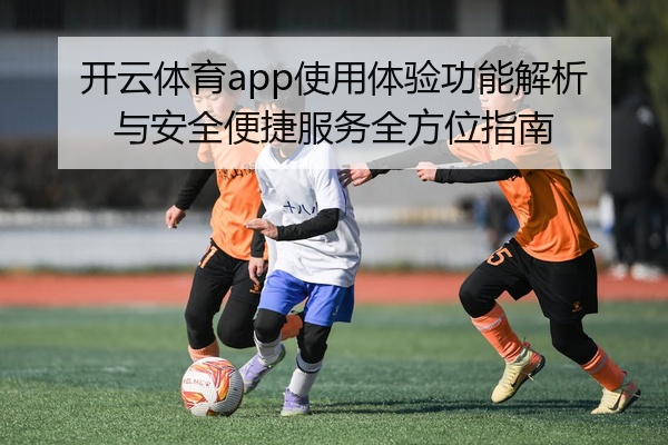 开云体育app使用体验功能解析与安全便捷服务全方位指南
